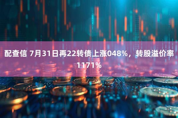 配查信 7月31日再22转债上涨048%，转股溢价率1171%