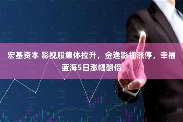 宏基资本 影视股集体拉升，金逸影视涨停，幸福蓝海5日涨幅翻倍