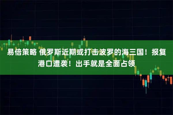 易倍策略 俄罗斯近期或打击波罗的海三国！报复港口遭袭！出手就是全面占领
