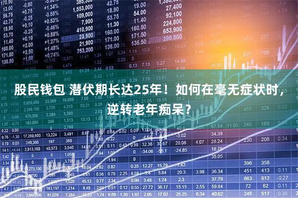 股民钱包 潜伏期长达25年！如何在毫无症状时，逆转老年痴呆？