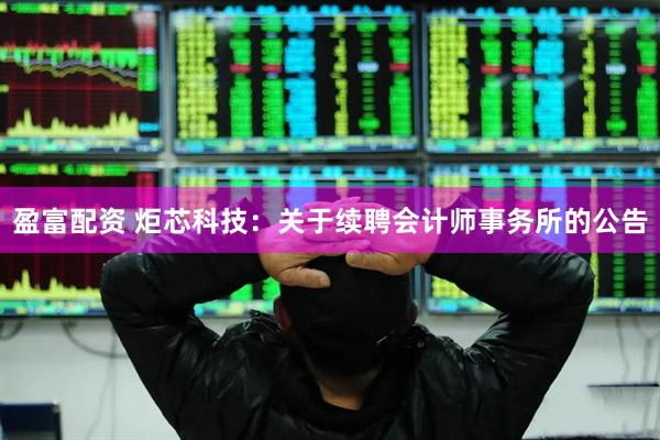 盈富配资 炬芯科技：关于续聘会计师事务所的公告