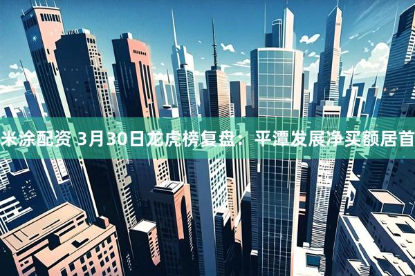 米涂配资 3月30日龙虎榜复盘：平潭发展净买额居首