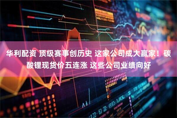 华利配资 顶级赛事创历史 这家公司成大赢家！碳酸锂现货价五连涨 这些公司业绩向好