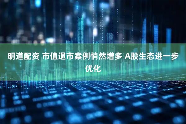 明道配资 市值退市案例悄然增多 A股生态进一步优化