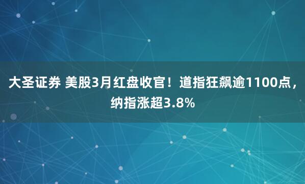 大圣证券 美股3月红盘收官！道指狂飙逾1100点，纳指涨超3.8%