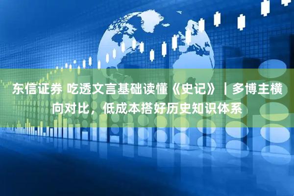 东信证券 吃透文言基础读懂《史记》｜多博主横向对比，低成本搭好历史知识体系