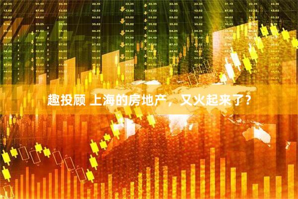 趣投顾 上海的房地产，又火起来了？