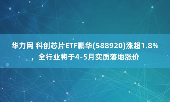 华力网 科创芯片ETF鹏华(588920)涨超1.8%，全行业将于4-5月实质落地涨价