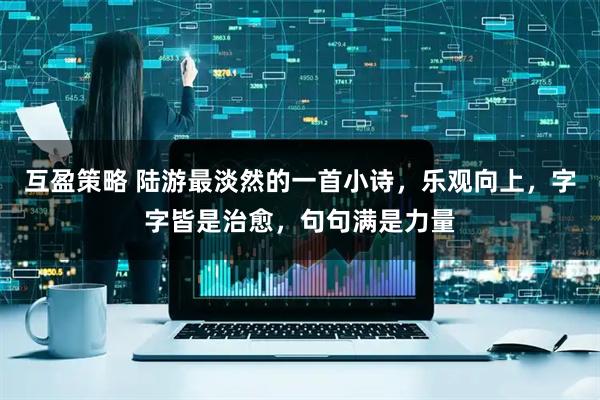 互盈策略 陆游最淡然的一首小诗，乐观向上，字字皆是治愈，句句满是力量