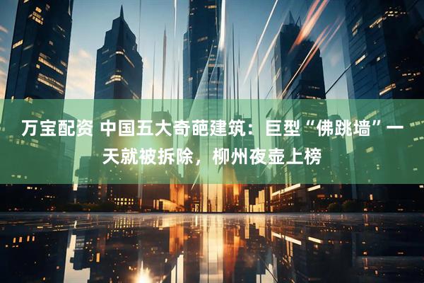万宝配资 中国五大奇葩建筑：巨型“佛跳墙”一天就被拆除，柳州夜壶上榜