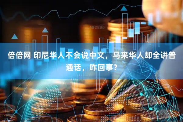 倍倍网 印尼华人不会说中文，马来华人却全讲普通话，咋回事？
