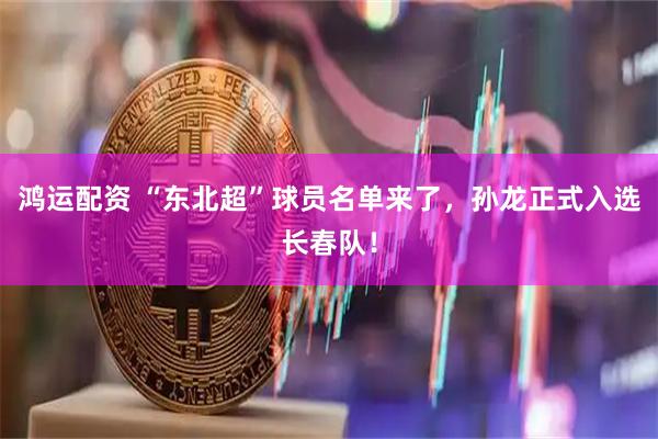 鸿运配资 “东北超”球员名单来了，孙龙正式入选长春队！