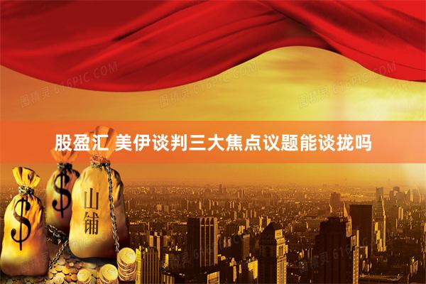 股盈汇 美伊谈判三大焦点议题能谈拢吗