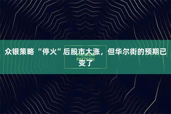 众银策略 “停火”后股市大涨，但华尔街的预期已变了