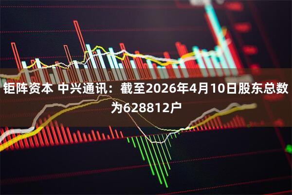 钜阵资本 中兴通讯：截至2026年4月10日股东总数为628812户