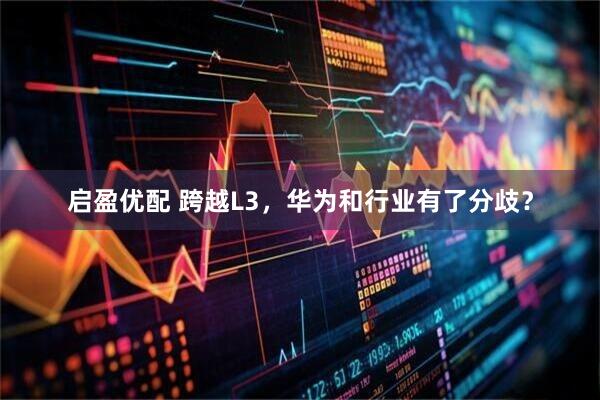 启盈优配 跨越L3，华为和行业有了分歧？