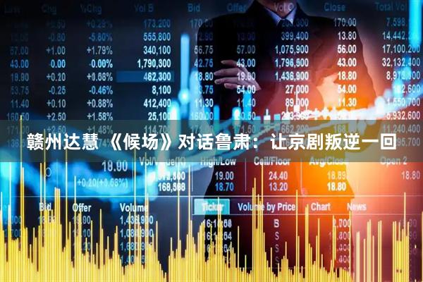 赣州达慧 《候场》对话鲁肃：让京剧叛逆一回