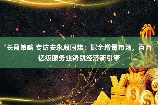 长盈策略 专访安永殷国炜：掘金增量市场，百万亿级服务业铸就经济新引擎