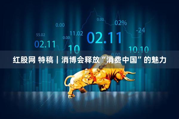 红股网 特稿｜消博会释放“消费中国”的魅力